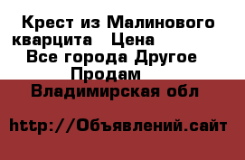 Крест из Малинового кварцита › Цена ­ 65 000 - Все города Другое » Продам   . Владимирская обл.
